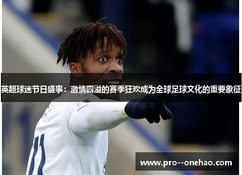 英超球迷节日盛事：激情四溢的赛季狂欢成为全球足球文化的重要象征