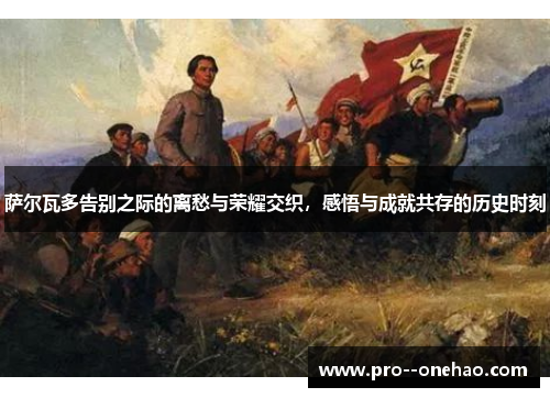 萨尔瓦多告别之际的离愁与荣耀交织，感悟与成就共存的历史时刻