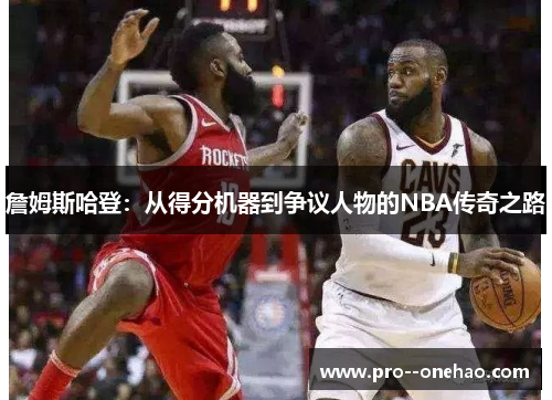 詹姆斯哈登:从得分机器到争议人物的NBA传奇之路 詹姆斯哈登:从得分机器到争议人物的NBA传奇之路