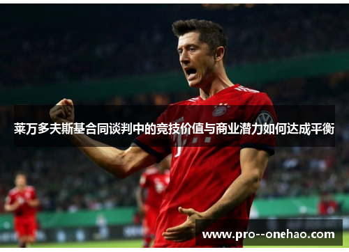 莱万多夫斯基合同谈判中的竞技价值与商业潜力如何达成平衡