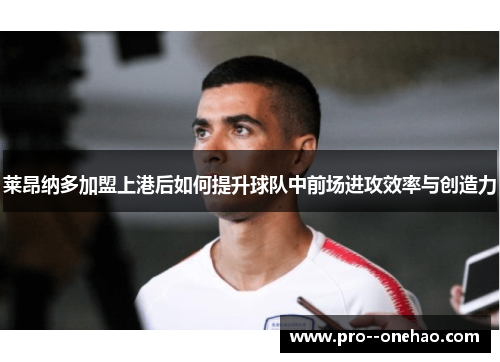 莱昂纳多加盟上港后如何提升球队中前场进攻效率与创造力