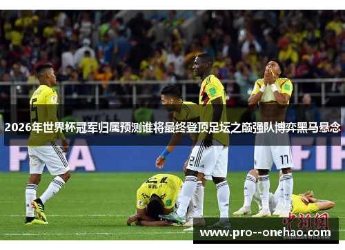 2026年世界杯冠军归属预测谁将最终登顶足坛之巅强队博弈黑马悬念