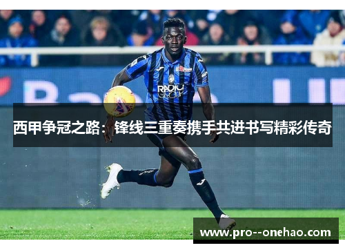 西甲争冠之路：锋线三重奏携手共进书写精彩传奇