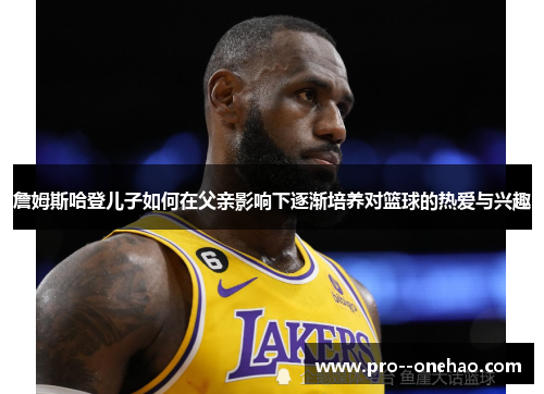 詹姆斯哈登儿子如何在父亲影响下逐渐培养对篮球的热爱与兴趣