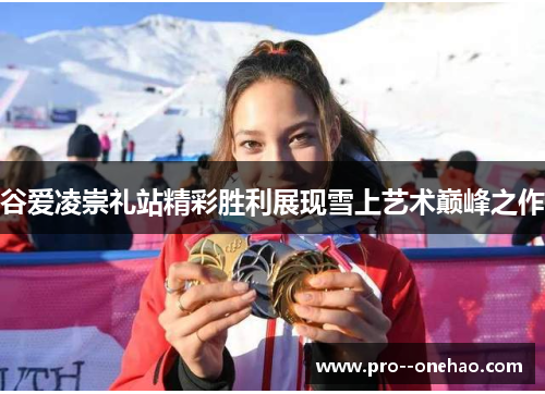 谷爱凌崇礼站精彩胜利展现雪上艺术巅峰之作