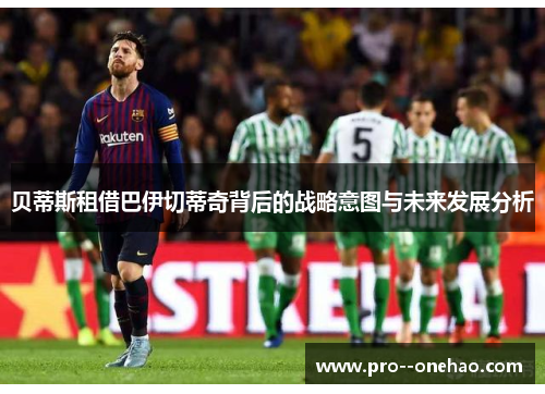 贝蒂斯租借巴伊切蒂奇背后的战略意图与未来发展分析