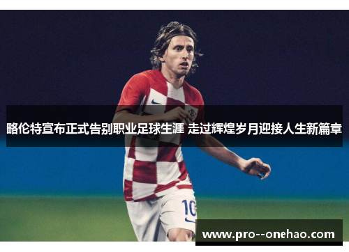 略伦特宣布正式告别职业足球生涯 走过辉煌岁月迎接人生新篇章 略伦特宣布正式告别职业足球生涯 走过辉煌岁月迎接人生新篇章