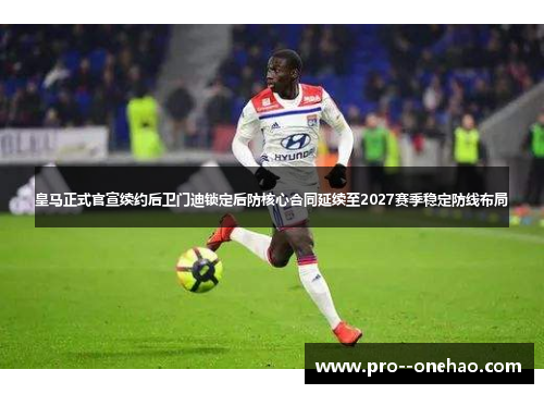 皇马正式官宣续约后卫门迪锁定后防核心合同延续至2027赛季稳定防线布局 皇马正式官宣续约后卫门迪锁定后防核心合同延续至2027赛季稳定防线布局