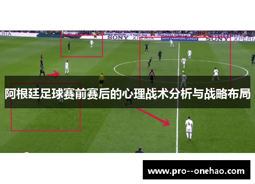 阿根廷足球赛前赛后的心理战术分析与战略布局 阿根廷足球赛前赛后的心理战术分析与战略布局