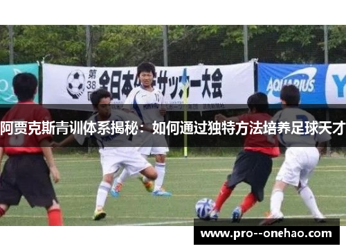 阿贾克斯青训体系揭秘：如何通过独特方法培养足球天才