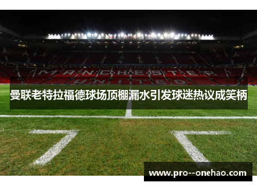 曼联老特拉福德球场顶棚漏水引发球迷热议成笑柄 曼联老特拉福德球场顶棚漏水引发球迷热议成笑柄